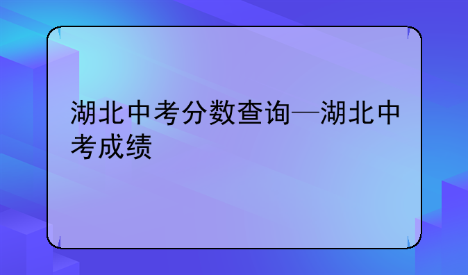 湖北中考分数查询—湖北中考成绩