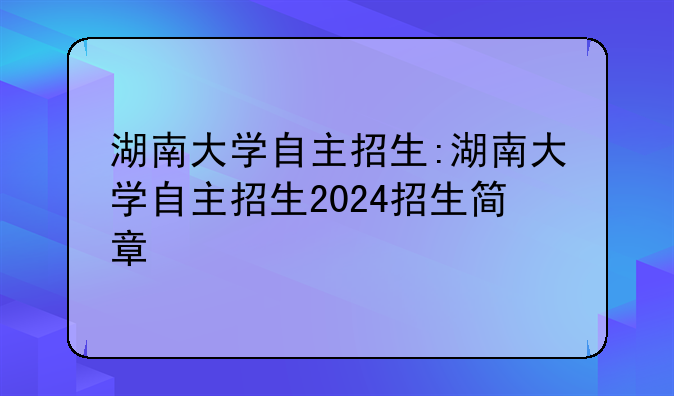 湖南大学自主招生:湖南大学自主招生2024招生简章