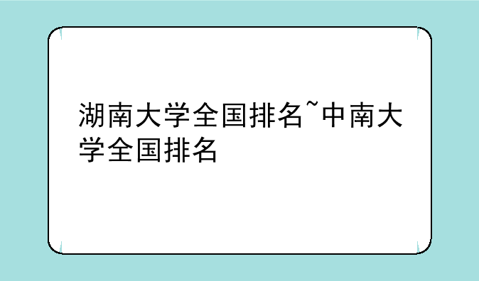 湖南大学全国排名~中南大学全国排名