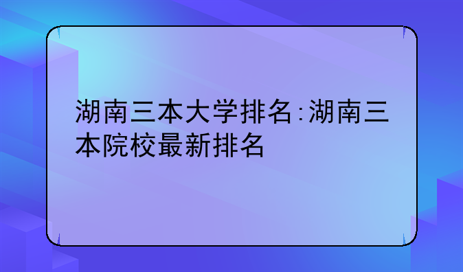 湖南三本大学排名:湖南三本院校最新排名