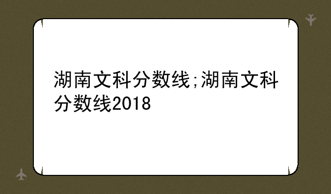 湖南文科分数线;湖南文科分数线2018
