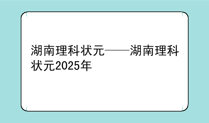 湖南理科状元——湖南理科状元2025年
