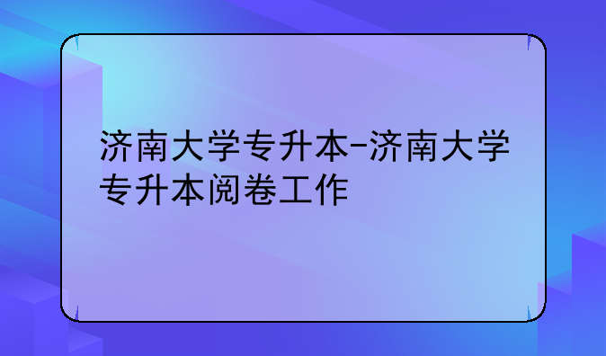 济南大学专升本-济南大学专升本阅卷工作