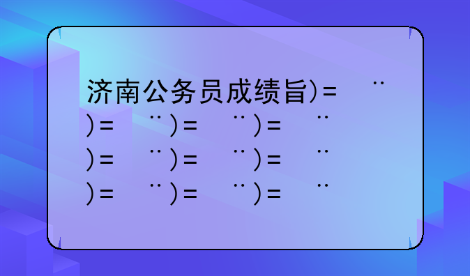 济南公务员成绩查询——济南公务员考试成绩公布时间