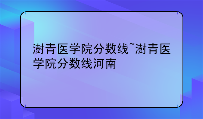 澍青医学院分数线~澍青医学院分数线河南