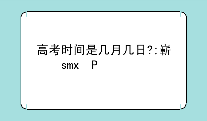 高考时间是几月几日?;往年高考时间是几月几日?