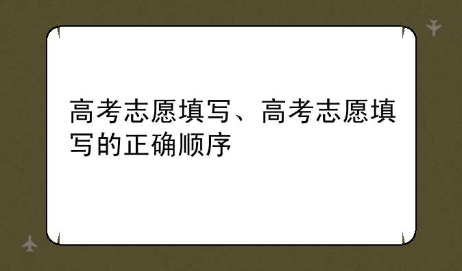 高考志愿填写、高考志愿填写的正确顺序
