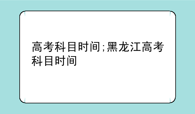 高考科目时间;黑龙江高考科目时间