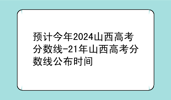 预计今年2024山西高考分数线-21年山西高考分数线公布时间