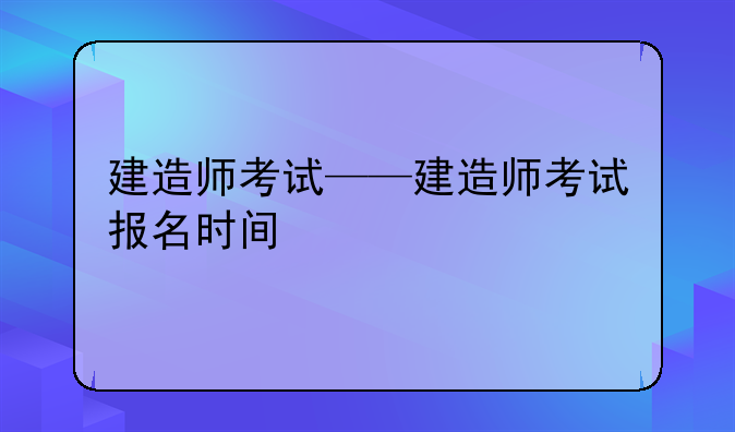 建造师考试——建造师考试报名时间