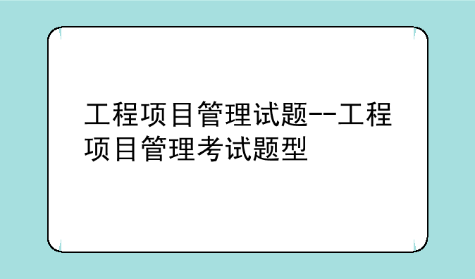 工程项目管理试题--工程项目管理考试题型