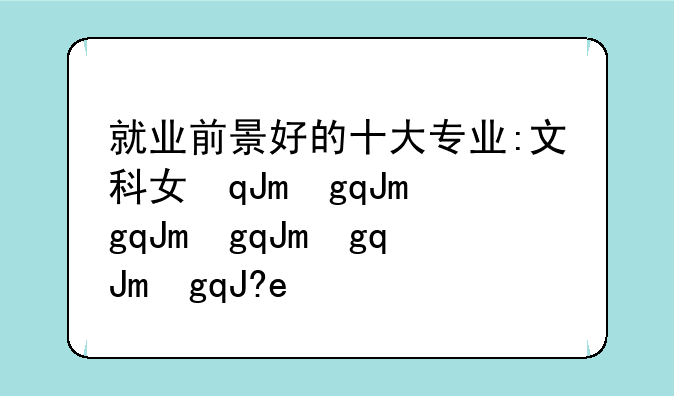 就业前景好的十大专业:文科女孩子就业前景好的十大专业