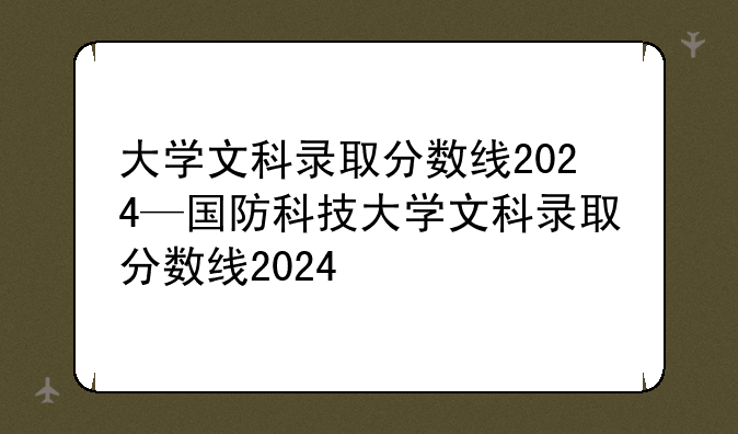 大学文科录取分数线2024—国防科技大学文科录取分数线2024