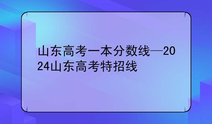 山东高考一本分数线—2024山东高考特招线