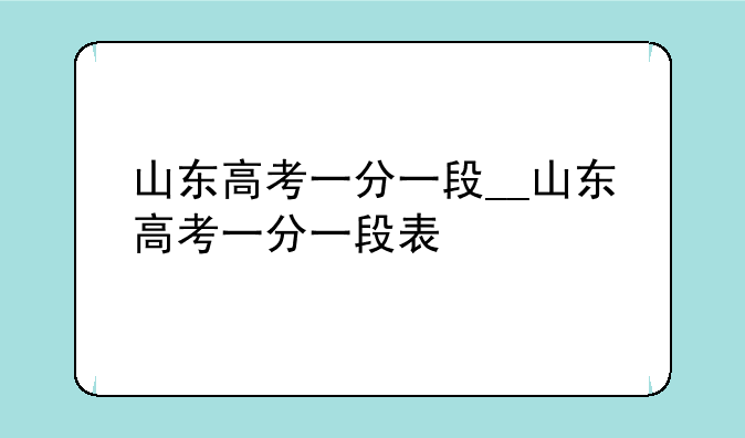 山东高考一分一段__山东高考一分一段表