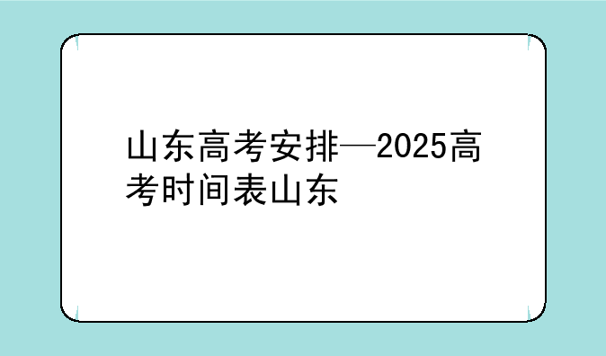 山东高考安排—2025高考时间表山东