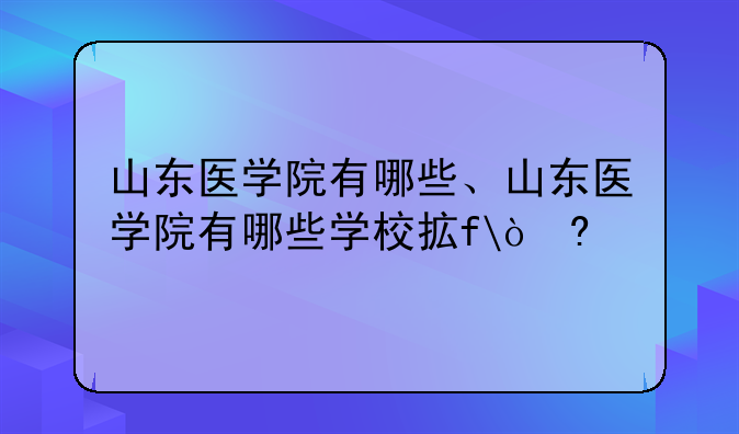 山东医学院有哪些、山东医学院有哪些学校招收春季高考的