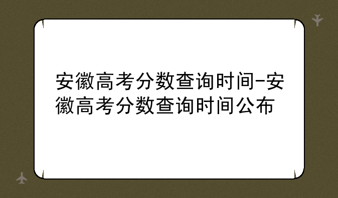 安徽高考分数查询时间-安徽高考分数查询时间公布