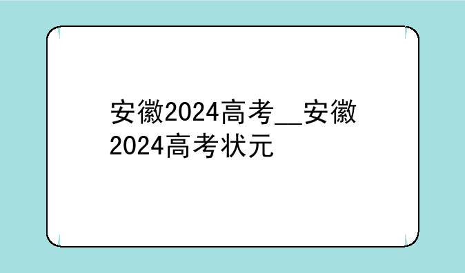 安徽2024高考__安徽2024高考状元