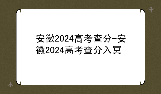 安徽2024高考查分-安徽2024高考查分入口