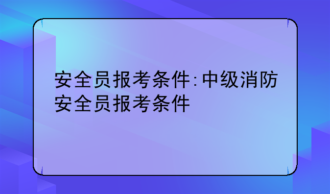 安全员报考条件:中级消防安全员报考条件