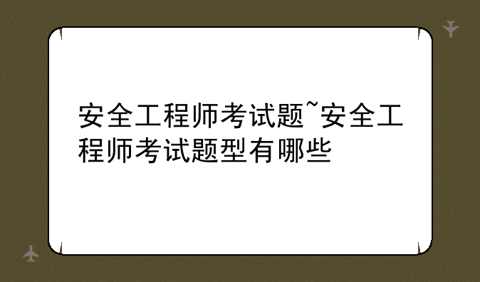 安全工程师考试题~安全工程师考试题型有哪些