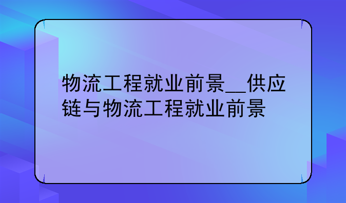 物流工程就业前景__供应链与物流工程就业前景