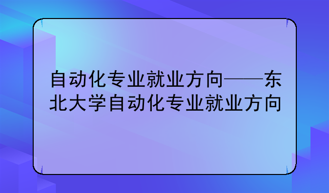 自动化专业就业方向——东北大学自动化专业就业方向