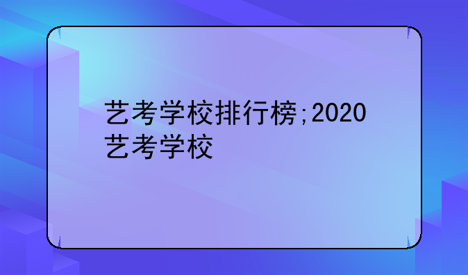 艺考学校排行榜;2020艺考学校