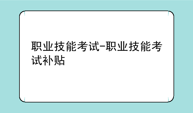 职业技能考试-职业技能考试补贴