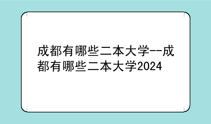 成都有哪些二本大学--成都有哪些二本大学2024