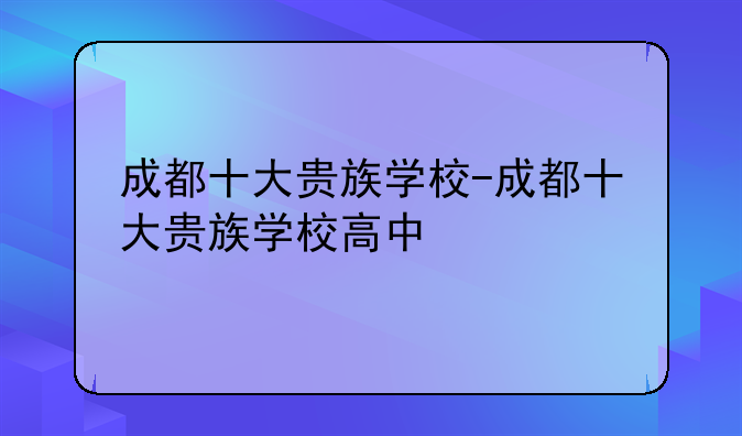 成都十大贵族学校-成都十大贵族学校高中