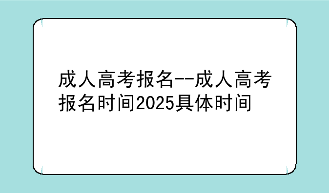 成人高考报名--成人高考报名时间2025具体时间