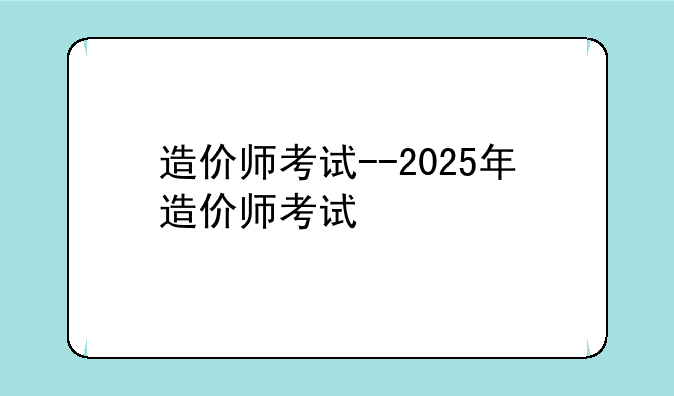 造价师考试--2025年造价师考试