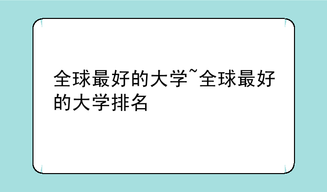 全球最好的大学~全球最好的大学排名