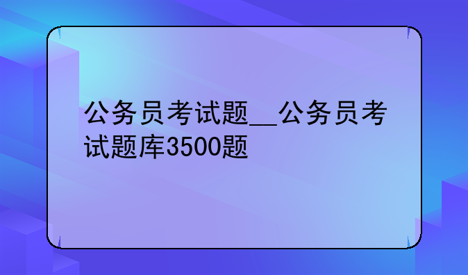 公务员考试题__公务员考试题库3500题
