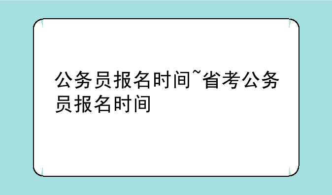 公务员报名时间~省考公务员报名时间