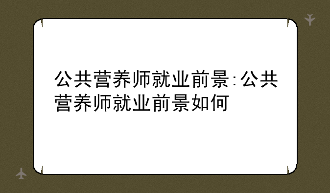 公共营养师就业前景:公共营养师就业前景如何