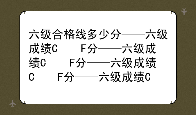 六级合格线多少分——六级成绩及格线多少