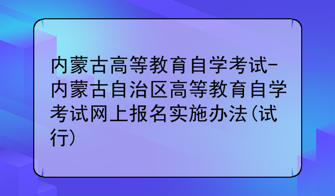 内蒙古高等教育自学考试-内蒙古自治区高等教育自学考试网上报名实施办法(试行)